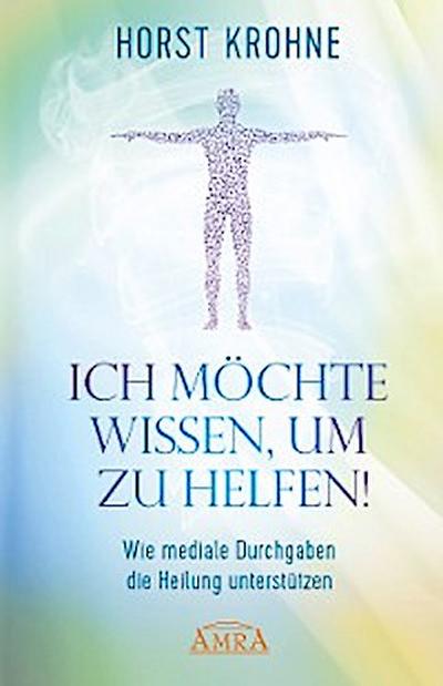 ICH MÖCHTE WISSEN, UM ZU HELFEN! Wie mediale Durchgaben die Heilung unterstützen (Erstveröffentlichung)