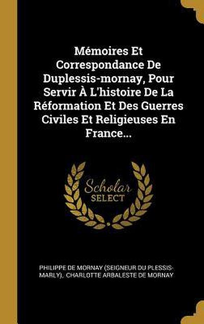 Mémoires Et Correspondance De Duplessis-mornay, Pour Servir À L’histoire De La Réformation Et Des Guerres Civiles Et Religieuses En France...