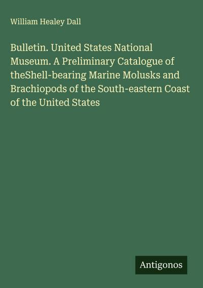 Bulletin. United States National Museum. A Preliminary Catalogue of theShell-bearing Marine Molusks and Brachiopods of the South-eastern Coast of the United States