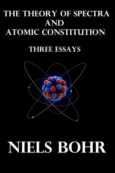 The Theory of Spectra and Atomic Constitution Three Essays