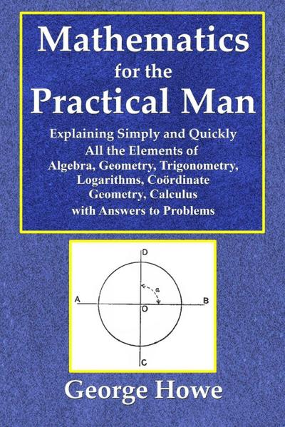 Mathematics for the Practical Man  -  Explaining Simply and Quickly All the Elements of Algebra, Geometry, Trigonometry, Logarithms, Coo¿rdinate Geometry, Calculus with Answers to Problems