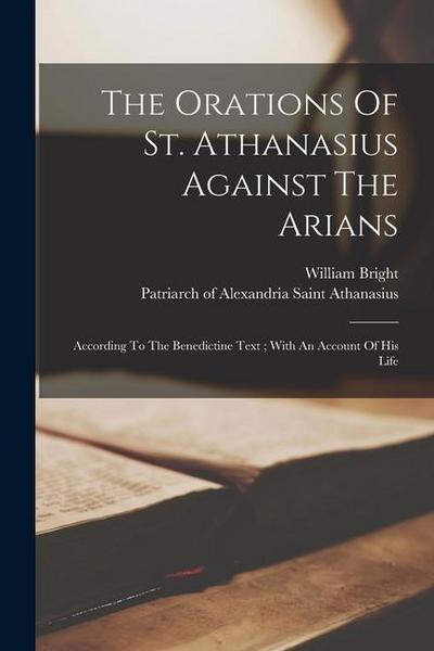 The Orations Of St. Athanasius Against The Arians: According To The Benedictine Text; With An Account Of His Life