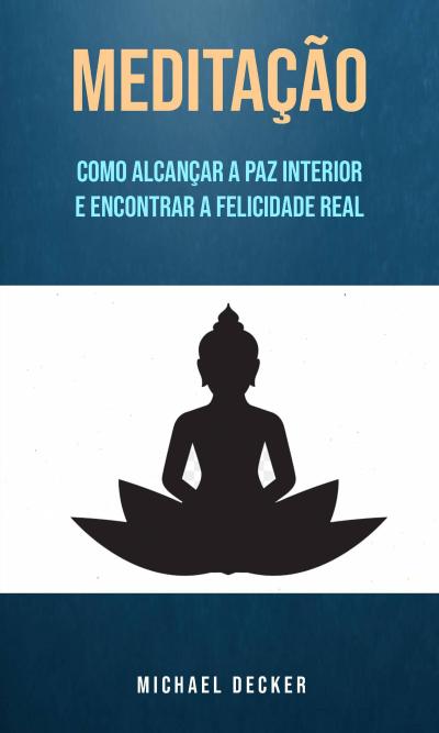 Meditação: Como Alcançar A Paz Interior E Encontrar A Felicidade Real