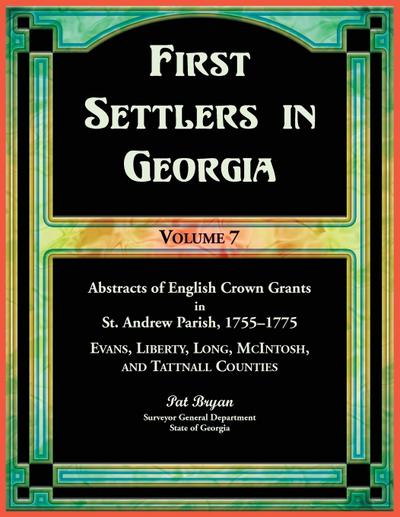 First Settlers in Georgia, Volume 7, Abstracts of English Crown Grants in St. Andrew Parish, 1755-1775. Evans, Liberty, Long, McIntosh, and Tattnall Counties