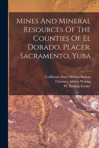 Mines And Mineral Resources Of The Counties Of El Dorado, Placer, Sacramento, Yuba