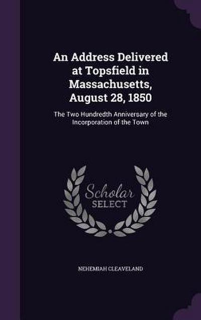 An Address Delivered at Topsfield in Massachusetts, August 28, 1850: The Two Hundredth Anniversary of the Incorporation of the Town