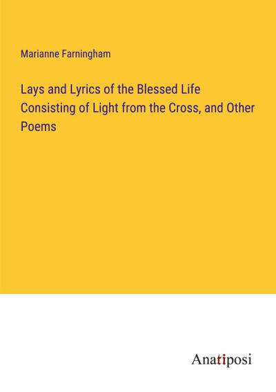 Lays and Lyrics of the Blessed Life Consisting of Light from the Cross, and Other Poems