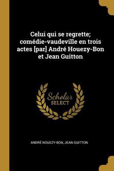 Celui qui se regrette; comédie-vaudeville en trois actes [par] André Houezy-Bon et Jean Guitton