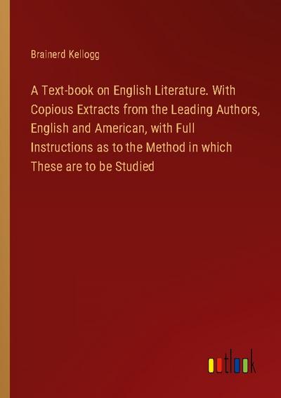 A Text-book on English Literature. With Copious Extracts from the Leading Authors, English and American, with Full Instructions as to the Method in which These are to be Studied