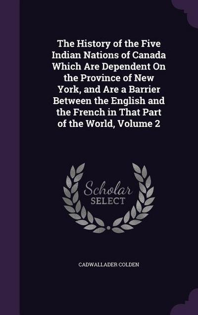 The History of the Five Indian Nations of Canada Which Are Dependent On the Province of New York, and Are a Barrier Between the English and the French in That Part of the World, Volume 2