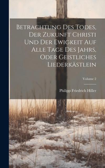 Betrachtung Des Todes, Der Zukunft Christi Und Der Ewigkeit Auf Alle Tage Des Jahrs, Oder Geistliches Liederkästlein; Volume 2
