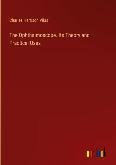 The Ophthalmoscope. Its Theory and Practical Uses