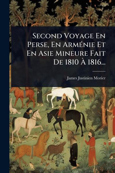 Second Voyage En Perse, En ArmÃ(c)nie Et En Asie Mineure Fait De 1810 Ã&#128; 1816...