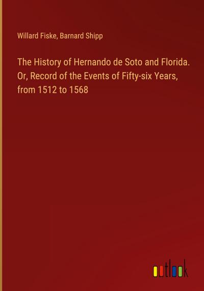The History of Hernando de Soto and Florida. Or, Record of the Events of Fifty-six Years, from 1512 to 1568