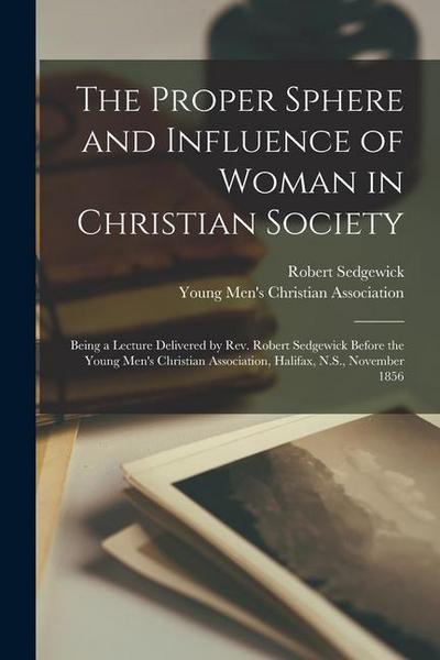 The Proper Sphere and Influence of Woman in Christian Society [microform]: Being a Lecture Delivered by Rev. Robert Sedgewick Before the Young Men’s C