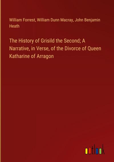 The History of Grisild the Second; A Narrative, in Verse, of the Divorce of Queen Katharine of Arragon