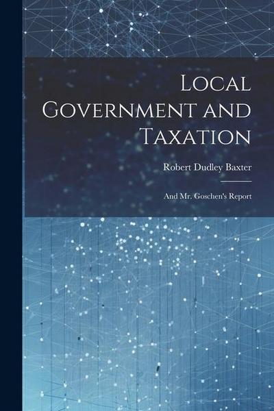 Local Government and Taxation: And Mr. Goschen’s Report