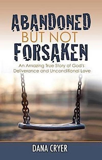 Abandoned But Not Forsaken: An Amazing True Story of God’s Deliverance and Unconditional Love