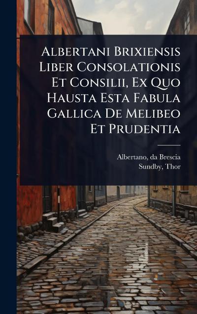 Albertani Brixiensis Liber Consolationis Et Consilii, Ex Quo Hausta Esta Fabula Gallica De Melibeo Et Prudentia