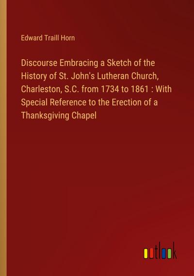 Discourse Embracing a Sketch of the History of St. John’s Lutheran Church, Charleston, S.C. from 1734 to 1861 : With Special Reference to the Erection of a Thanksgiving Chapel