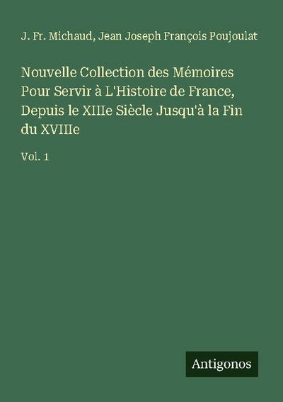 Nouvelle Collection des Mémoires Pour Servir à L’Histoire de France, Depuis le XIIIe Siècle Jusqu’à la Fin du XVIIIe