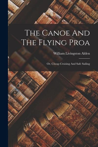 The Canoe And The Flying Proa: Or, Cheap Cruising And Safe Sailing
