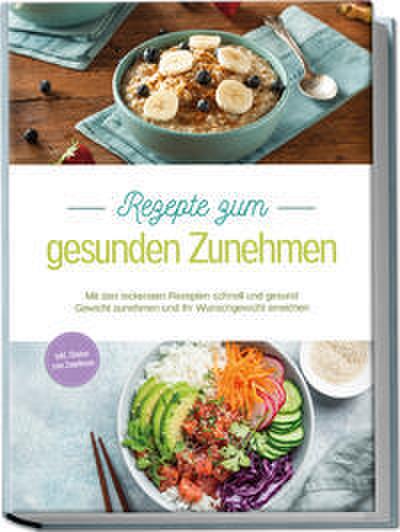 Rezepte zum gesunden Zunehmen: Mit den leckersten Rezepten schnell und gesund Gewicht zunehmen und Ihr Wunschgewicht erreichen - inkl. Shakes zum Zunehmen