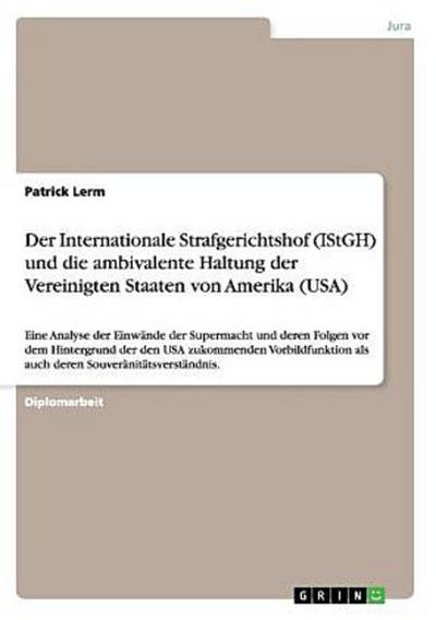 Der Internationale Strafgerichtshof (IStGH) und die ambivalente Haltung der Vereinigten Staaten von Amerika (USA)