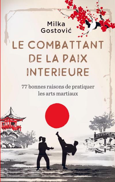 Le combattant de la paix intérieure: 77 bonnes raisons de pratiquer arts martiaux - Milka Gostovic
