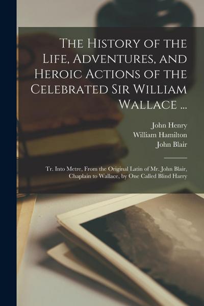 The History of the Life, Adventures, and Heroic Actions of the Celebrated Sir William Wallace ...: Tr. Into Metre, From the Original Latin of Mr. John