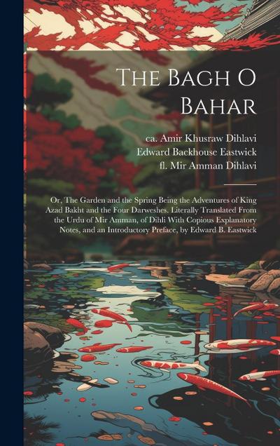 The Bagh o Bahar; or, The Garden and the Spring Being the Adventures of King Azad Bakht and the Four Darweshes. Literally Translated From the Urdu of