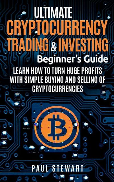 Ultimate Cryptocurrency Trading & Investing Beginner’s Guide: Learn How to Turn Huge Profits With Simple Buying and Selling of Cryptocurrencies