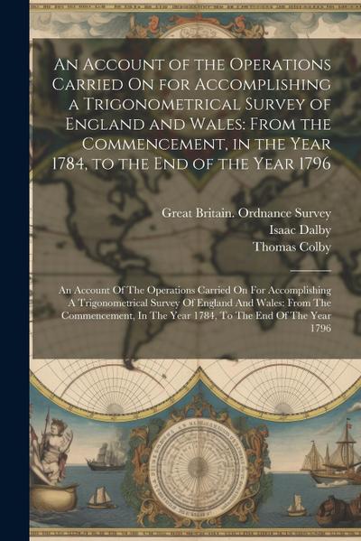 An Account of the Operations Carried On for Accomplishing a Trigonometrical Survey of England and Wales: From the Commencement, in the Year 1784, to t