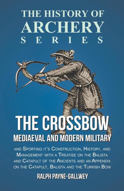 The Crossbow - Mediaeval and Modern Military and Sporting it’s Construction, History, and Management