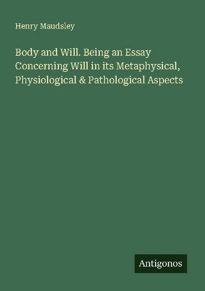 Body and Will. Being an Essay Concerning Will in its Metaphysical, Physiological & Pathological Aspects