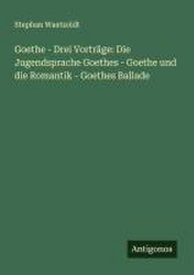 Goethe - Drei Vorträge: Die Jugendsprache Goethes - Goethe und die Romantik - Goethes Ballade