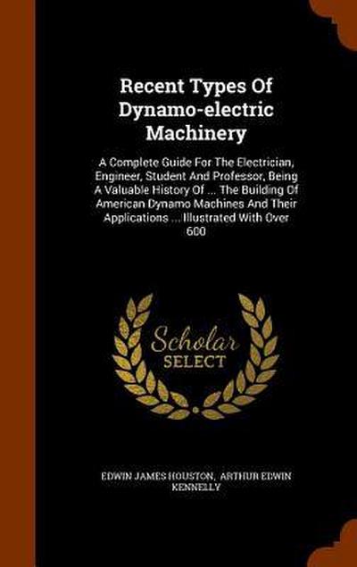 Recent Types Of Dynamo-electric Machinery: A Complete Guide For The Electrician, Engineer, Student And Professor, Being A Valuable History Of ... The