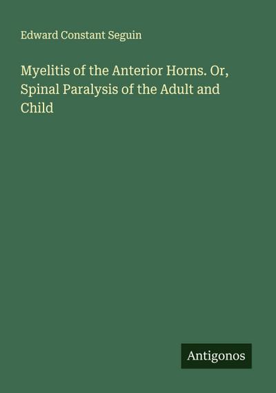Myelitis of the Anterior Horns. Or, Spinal Paralysis of the Adult and Child