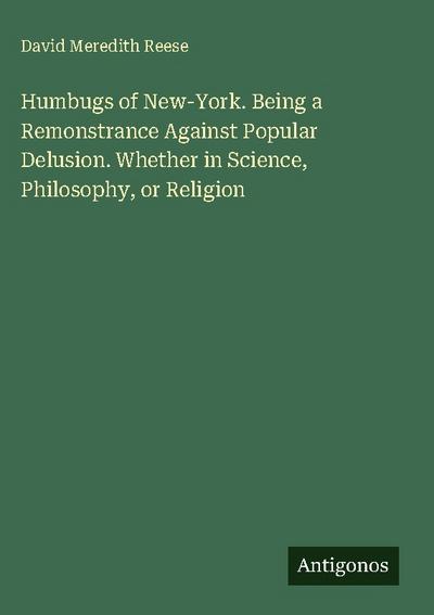 Humbugs of New-York. Being a Remonstrance Against Popular Delusion. Whether in Science, Philosophy, or Religion