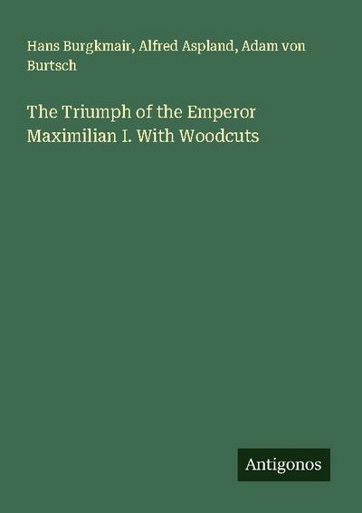 The Triumph of the Emperor Maximilian I. With Woodcuts
