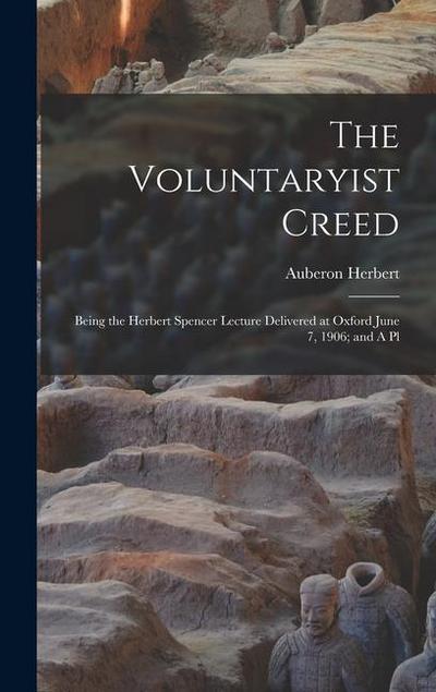 The Voluntaryist Creed; Being the Herbert Spencer Lecture Delivered at Oxford June 7, 1906; and A Pl