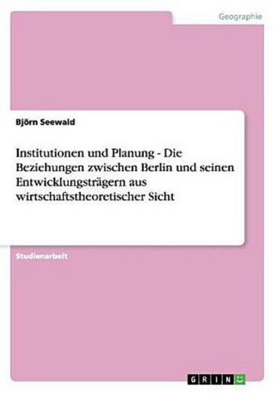 Institutionen und Planung - Die Beziehungen zwischen Berlin und seinen Entwicklungsträgern aus wirtschaftstheoretischer Sicht