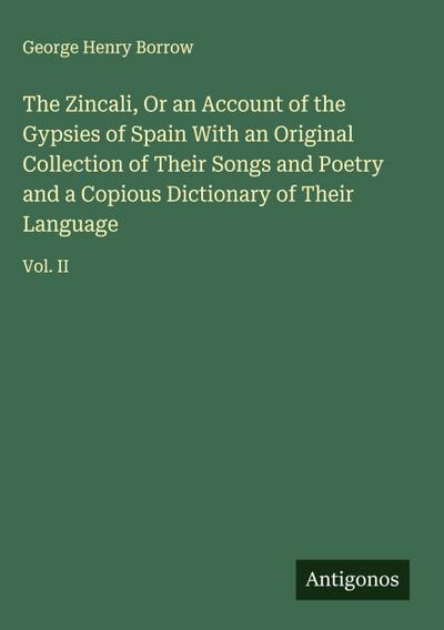 The Zincali, Or an Account of the Gypsies of Spain With an Original Collection of Their Songs and Poetry and a Copious Dictionary of Their Language