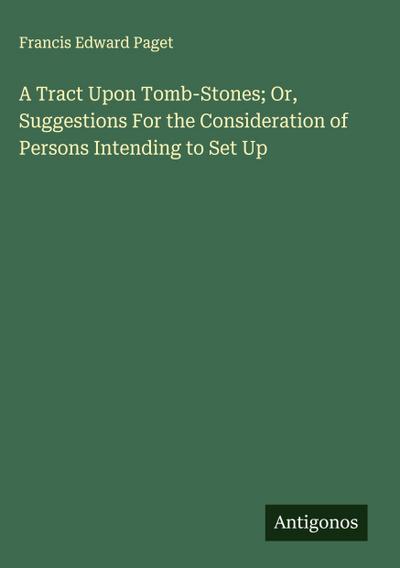 A Tract Upon Tomb-Stones; Or, Suggestions For the Consideration of Persons Intending to Set Up