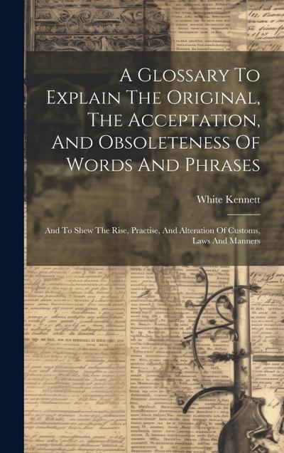 A Glossary To Explain The Original, The Acceptation, And Obsoleteness Of Words And Phrases: And To Shew The Rise, Practise, And Alteration Of Customs
