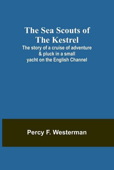 The Sea Scouts of the Kestrel ;The story of a cruise of adventure & pluck in a small yacht on the English Channel