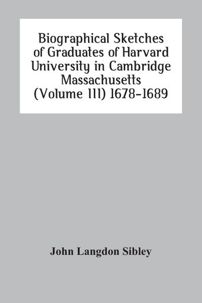 Biographical Sketches Of Graduates Of Harvard University In Cambridge Massachusetts (Volume Iii) 1678-1689