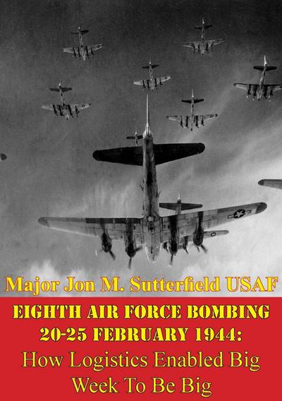 Eighth Air Force Bombing 20-25 February 1944: How Logistics Enabled Big Week To Be Big