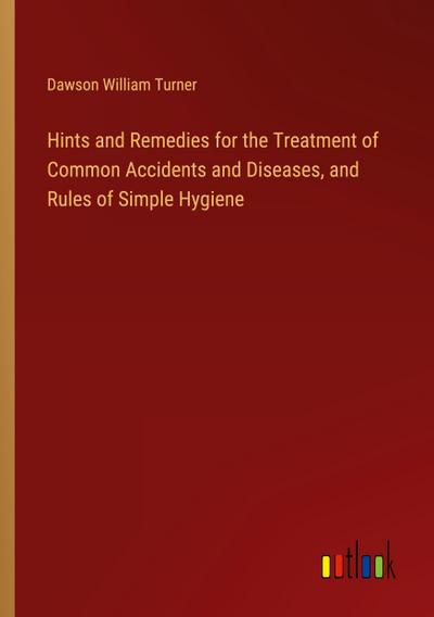 Hints and Remedies for the Treatment of Common Accidents and Diseases, and Rules of Simple Hygiene