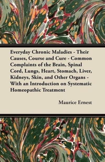 Everyday Chronic Maladies - Their Causes, Course and Cure - Common Complaints of the Brain, Spinal Cord, Lungs, Heart, Stomach, Liver, Kidneys, Skin